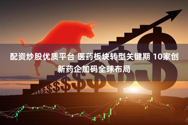 配资炒股优质平台 医药板块转型关键期 10家创新药企加码全球布局