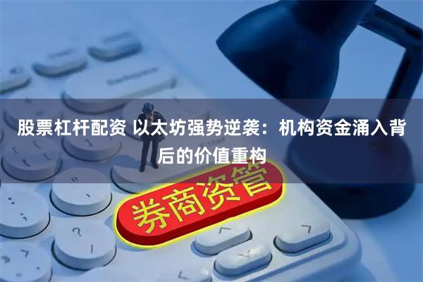 股票杠杆配资 以太坊强势逆袭：机构资金涌入背后的价值重构