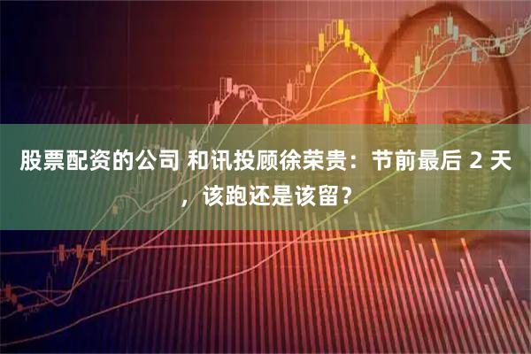 股票配资的公司 和讯投顾徐荣贵：节前最后 2 天，该跑还是该留？