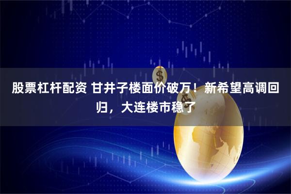 股票杠杆配资 甘井子楼面价破万！新希望高调回归，大连楼市稳了