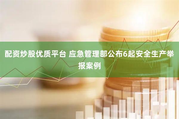 配资炒股优质平台 应急管理部公布6起安全生产举报案例