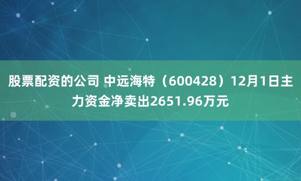 股票配资的公司 中远海特（600428）12月1日主力资金净卖出2651.96万元