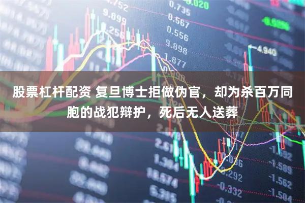 股票杠杆配资 复旦博士拒做伪官，却为杀百万同胞的战犯辩护，死后无人送葬