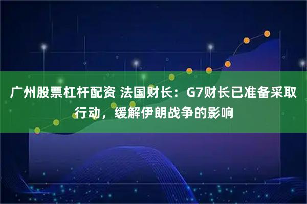 广州股票杠杆配资 法国财长：G7财长已准备采取行动，缓解伊朗战争的影响