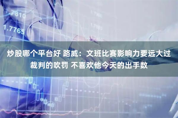 炒股哪个平台好 路威：文班比赛影响力要远大过裁判的吹罚 不喜欢他今天的出手数