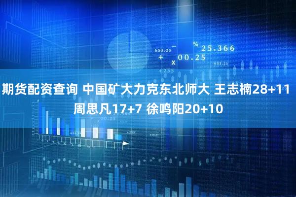 期货配资查询 中国矿大力克东北师大 王志楠28+11 周思凡17+7 徐鸣阳20+10