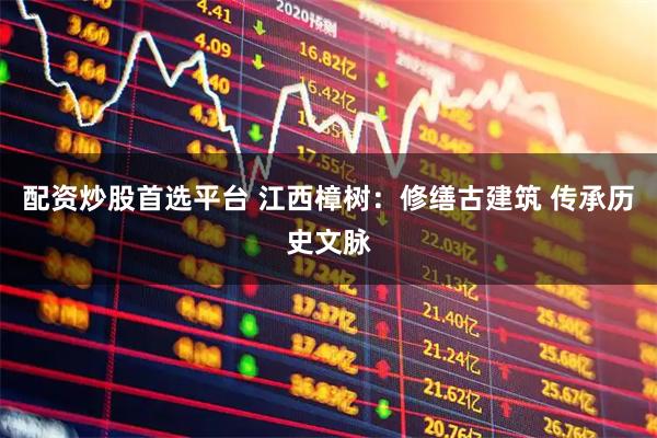 配资炒股首选平台 江西樟树：修缮古建筑 传承历史文脉
