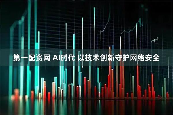 第一配资网 AI时代 以技术创新守护网络安全