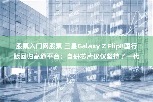 股票入门网股票 三星Galaxy Z Flip8国行版回归高通平台：自研芯片仅仅坚持了一代