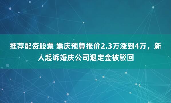 推荐配资股票 婚庆预算报价2.3万涨到4万，新人起诉婚庆公司退定金被驳回