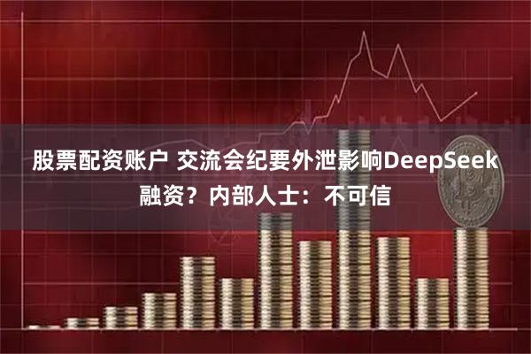 股票配资账户 交流会纪要外泄影响DeepSeek融资？内部人士：不可信