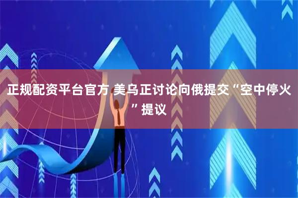 正规配资平台官方 美乌正讨论向俄提交“空中停火”提议