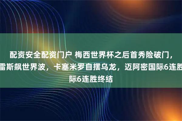 配资安全配资门户 梅西世界杯之后首秀险破门，苏亚雷斯飙世界波，卡塞米罗自摆乌龙，迈阿密国际6连胜终结