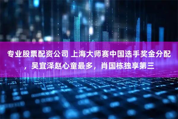 专业股票配资公司 上海大师赛中国选手奖金分配，吴宜泽赵心童最多，肖国栋独享第三