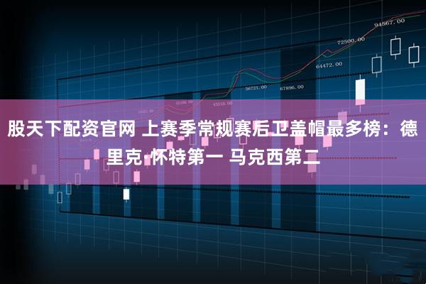 股天下配资官网 上赛季常规赛后卫盖帽最多榜：德里克·怀特第一 马克西第二