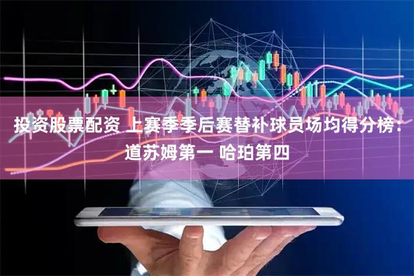 投资股票配资 上赛季季后赛替补球员场均得分榜：道苏姆第一 哈珀第四