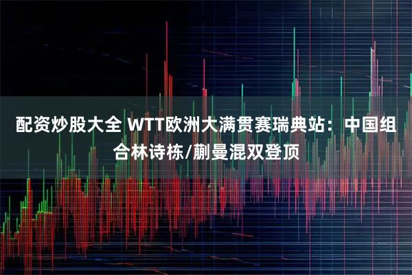配资炒股大全 WTT欧洲大满贯赛瑞典站：中国组合林诗栋/蒯曼混双登顶