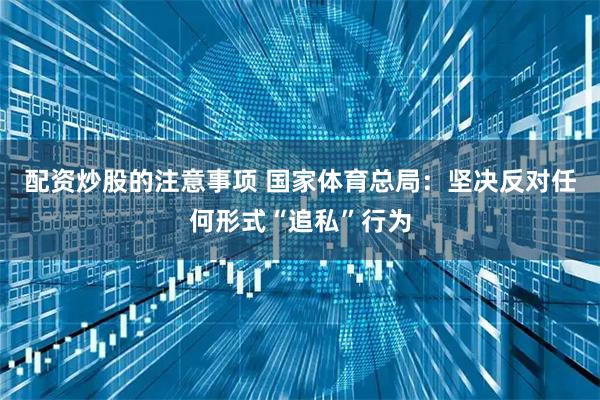 配资炒股的注意事项 国家体育总局：坚决反对任何形式“追私”行为