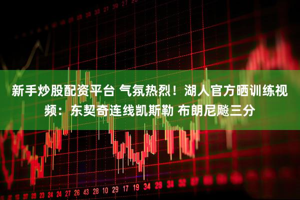 新手炒股配资平台 气氛热烈！湖人官方晒训练视频：东契奇连线凯斯勒 布朗尼飚三分