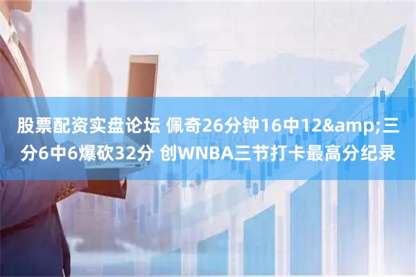 股票配资实盘论坛 佩奇26分钟16中12&三分6中6爆砍32分 创WNBA三节打卡最高分纪录