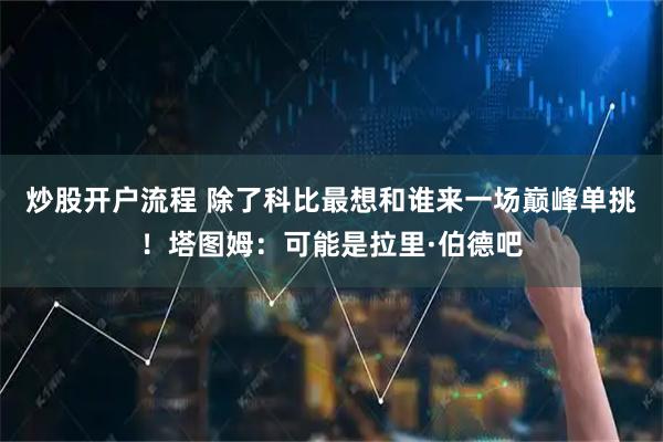炒股开户流程 除了科比最想和谁来一场巅峰单挑！塔图姆：可能是拉里·伯德吧