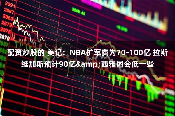 配资炒股的 美记：NBA扩军费为70-100亿 拉斯维加斯预计90亿&西雅图会低一些