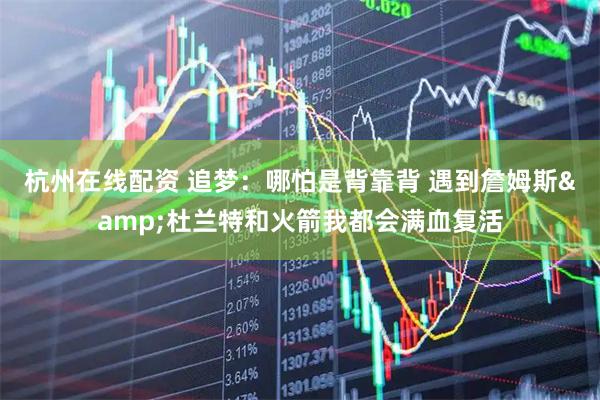 杭州在线配资 追梦：哪怕是背靠背 遇到詹姆斯&杜兰特和火箭我都会满血复活