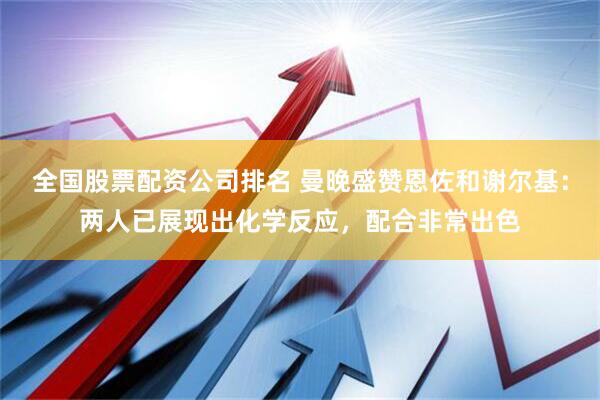 全国股票配资公司排名 曼晚盛赞恩佐和谢尔基：两人已展现出化学反应，配合非常出色