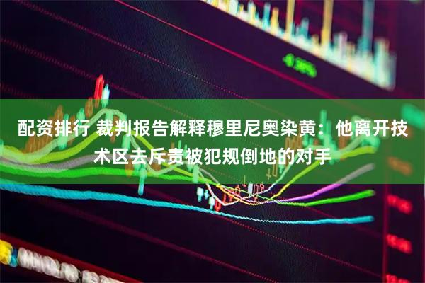 配资排行 裁判报告解释穆里尼奥染黄：他离开技术区去斥责被犯规倒地的对手