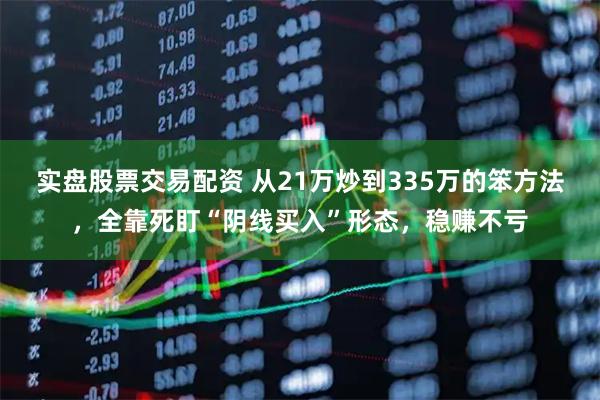 实盘股票交易配资 从21万炒到335万的笨方法，全靠死盯“阴线买入”形态，稳赚不亏